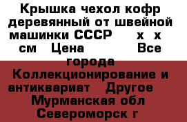 Крышка чехол кофр деревянный от швейной машинки СССР 50.5х22х25 см › Цена ­ 1 000 - Все города Коллекционирование и антиквариат » Другое   . Мурманская обл.,Североморск г.